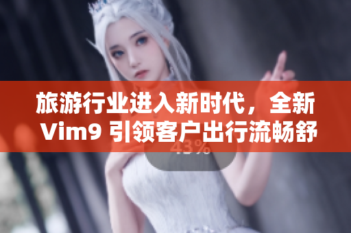旅游行业进入新时代，全新 Vim9 引领客户出行流畅舒适体验