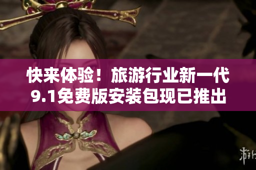 快来体验！旅游行业新一代9.1免费版安装包现已推出