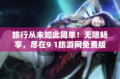 旅行从未如此简单！无限畅享，尽在9 1旅游网免费版