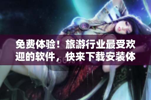 免费体验！旅游行业最受欢迎的软件，快来下载安装体验一下！