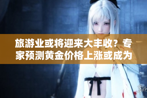 旅游业或将迎来大丰收？专家预测黄金价格上涨或成为行业拉动力
