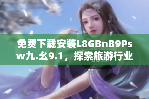 免费下载安装L8GBnB9Psw九.幺9.1，探索旅游行业最新趋势