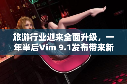 旅游行业迎来全面升级，一年半后Vim 9.1发布带来新变革