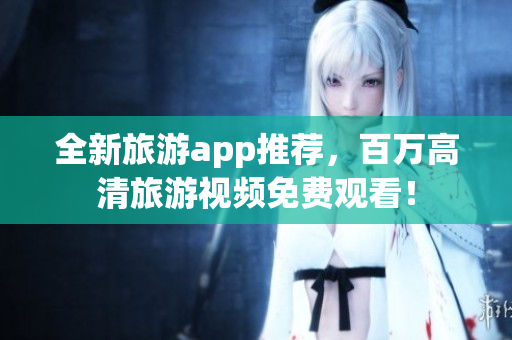 全新旅游app推荐，百万高清旅游视频免费观看！