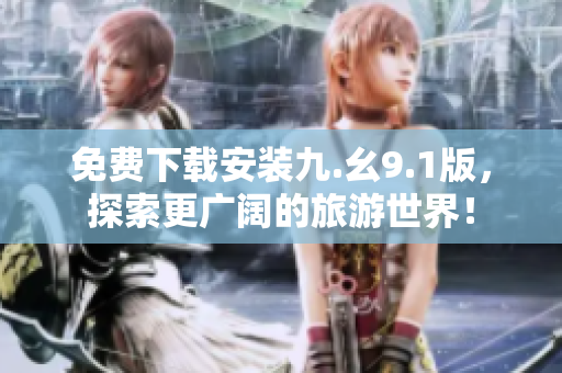 免费下载安装九.幺9.1版，探索更广阔的旅游世界！