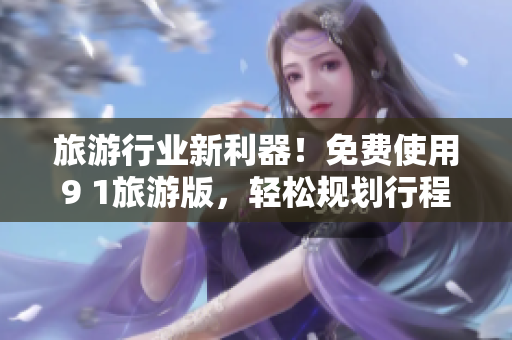 旅游行业新利器！免费使用9 1旅游版，轻松规划行程