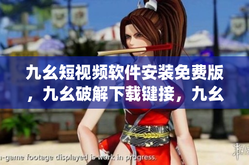 九幺短视频软件安装免费版，九幺破解下载键接，九幺软件下载安装，九幺下载，九幺免费版下载安装----ZyTb0RW3TZDC