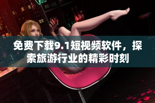 免费下载9.1短视频软件，探索旅游行业的精彩时刻