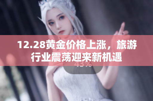 12.28黄金价格上涨，旅游行业震荡迎来新机遇