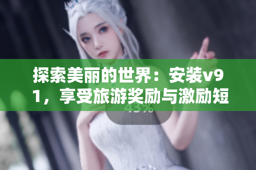 探索美丽的世界：安装v9 1，享受旅游奖励与激励短视频素材