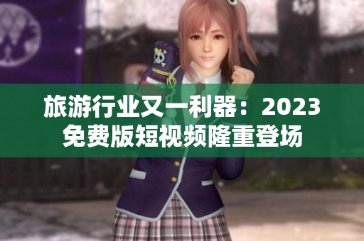 旅游行业又一利器：2023免费版短视频隆重登场