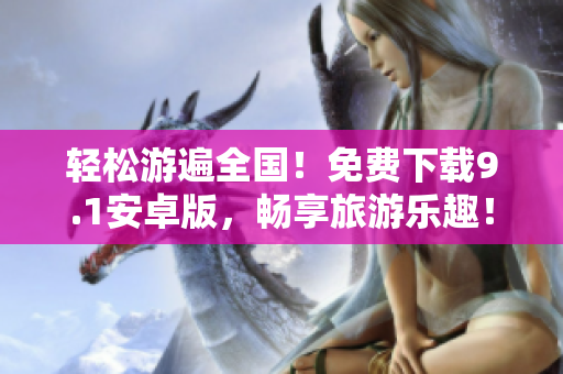 轻松游遍全国！免费下载9.1安卓版，畅享旅游乐趣！