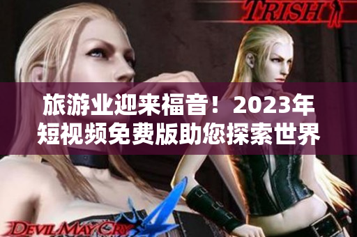 旅游业迎来福音！2023年短视频免费版助您探索世界