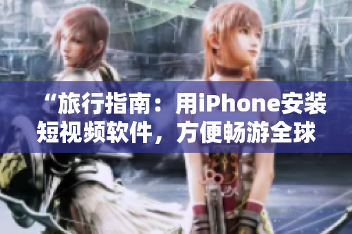 “旅行指南：用iPhone安装短视频软件，方便畅游全球”