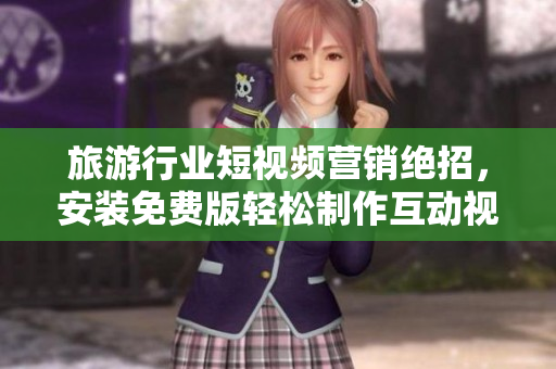 旅游行业短视频营销绝招，安装免费版轻松制作互动视频