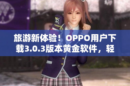 旅游新体验！OPPO用户下载3.0.3版本黄金软件，轻松玩转行程规划