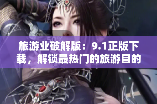 旅游业破解版：9.1正版下载，解锁最热门的旅游目的地！