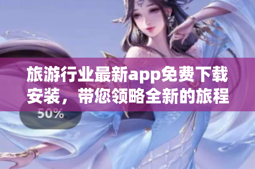 旅游行业最新app免费下载安装，带您领略全新的旅程体验！