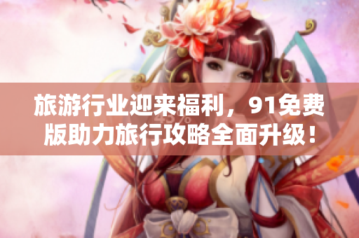 旅游行业迎来福利，91免费版助力旅行攻略全面升级！