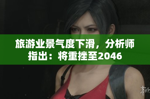 旅游业景气度下滑，分析师指出：将重挫至2046