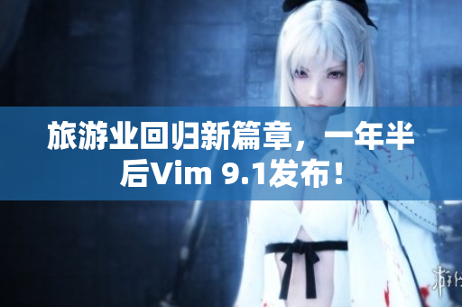 旅游业回归新篇章，一年半后Vim 9.1发布！