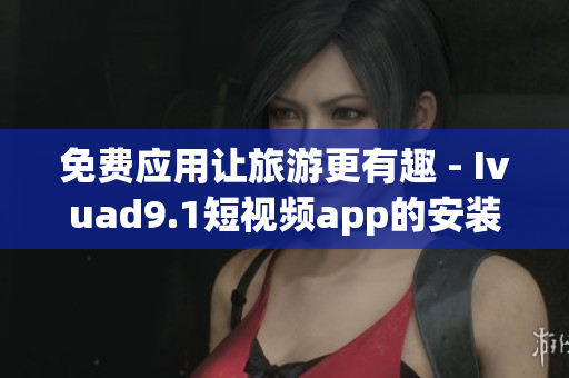 免费应用让旅游更有趣 - Ivuad9.1短视频app的安装和下载指南