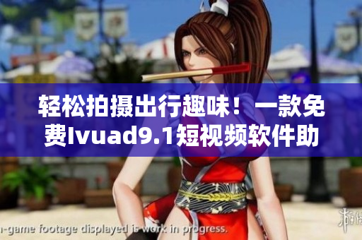 轻松拍摄出行趣味！一款免费Ivuad9.1短视频软件助你记录旅游精彩瞬间