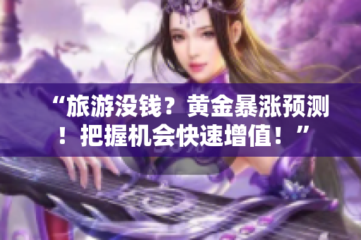 “旅游没钱？黄金暴涨预测！把握机会快速增值！”