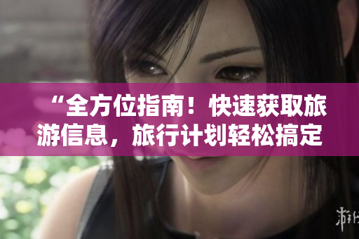 “全方位指南！快速获取旅游信息，旅行计划轻松搞定！”