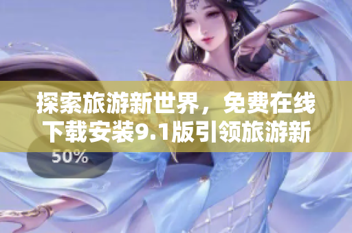探索旅游新世界，免费在线下载安装9.1版引领旅游新风尚