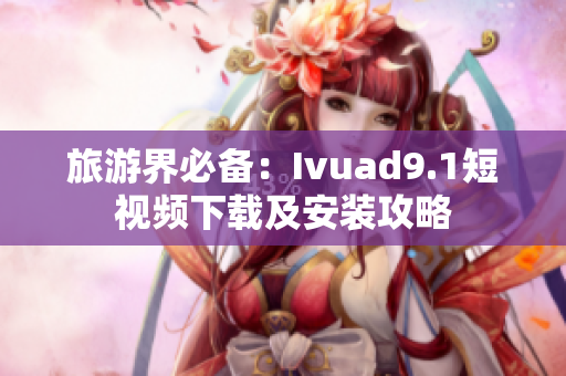 旅游界必备：Ivuad9.1短视频下载及安装攻略