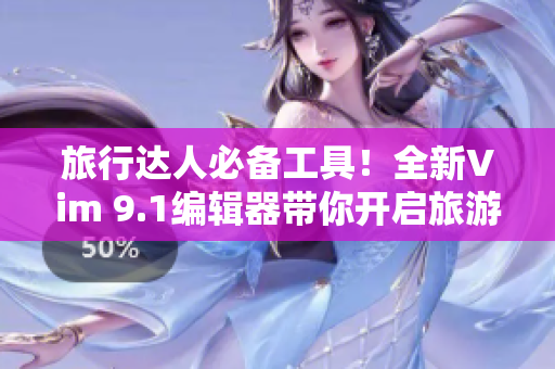 旅行达人必备工具！全新Vim 9.1编辑器带你开启旅游之旅！