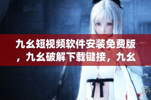 九幺短视频软件安装免费版，九幺破解下载键接，九幺软件下载安装，九幺下载，九幺免费版下载安装----hE1xoGDMjIZf