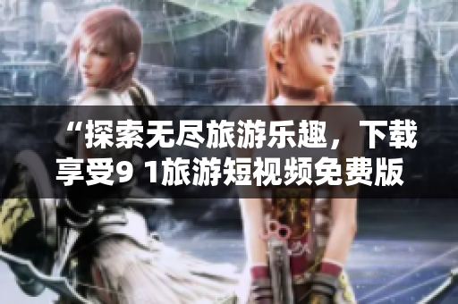 “探索无尽旅游乐趣，下载享受9 1旅游短视频免费版”