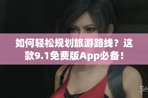 如何轻松规划旅游路线？这款9.1免费版App必备！