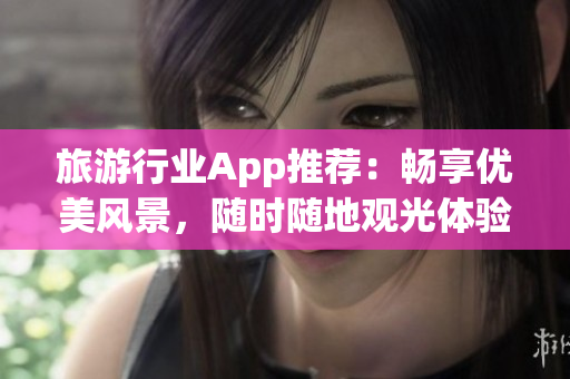 旅游行业App推荐：畅享优美风景，随时随地观光体验