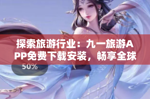 探索旅游行业：九一旅游APP免费下载安装，畅享全球旅游目的地