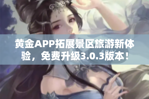 黄金APP拓展景区旅游新体验，免费升级3.0.3版本！