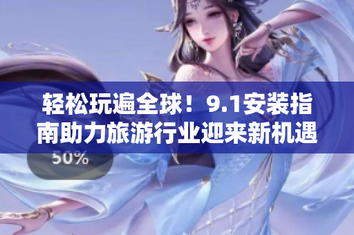 轻松玩遍全球！9.1安装指南助力旅游行业迎来新机遇