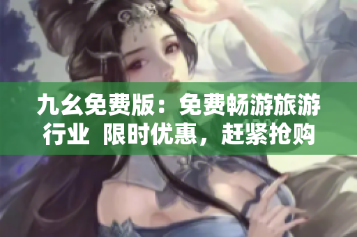 九幺免费版：免费畅游旅游行业  限时优惠，赶紧抢购！