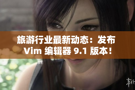 旅游行业最新动态：发布 Vim 编辑器 9.1 版本！