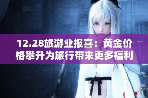 12.28旅游业报喜：黄金价格攀升为旅行带来更多福利！
