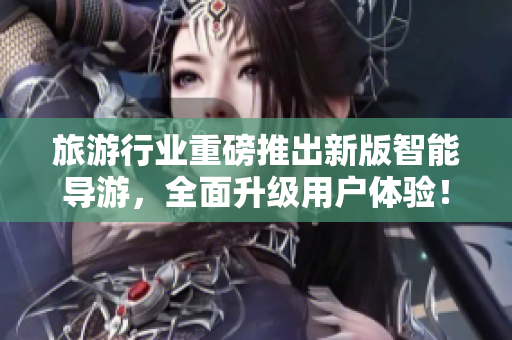 旅游行业重磅推出新版智能导游，全面升级用户体验！