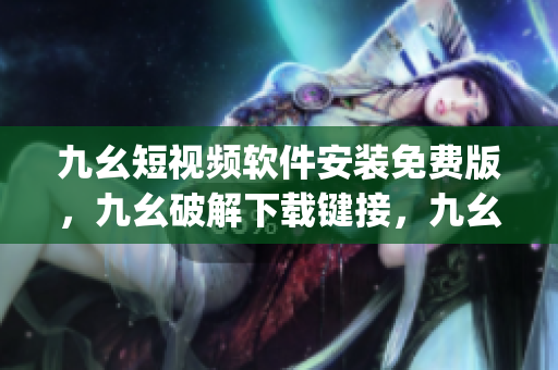 九幺短视频软件安装免费版，九幺破解下载键接，九幺软件下载安装，九幺下载，九幺免费版下载安装----CuBvuUfswzag