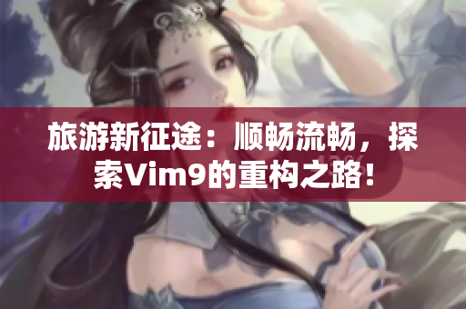 旅游新征途：顺畅流畅，探索Vim9的重构之路！