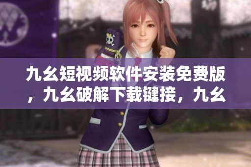 九幺短视频软件安装免费版，九幺破解下载键接，九幺软件下载安装，九幺下载，九幺免费版下载安装----aTDD6Yerr874