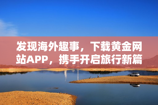 发现海外趣事，下载黄金网站APP，携手开启旅行新篇章！