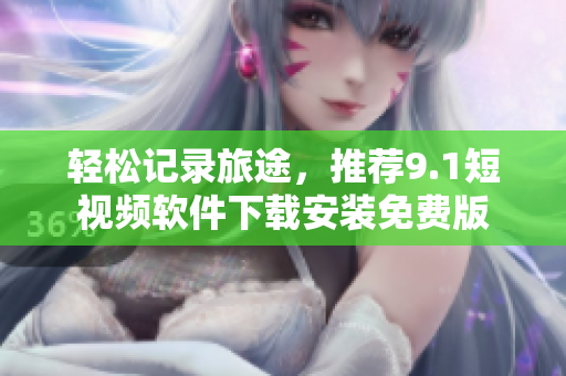 轻松记录旅途，推荐9.1短视频软件下载安装免费版