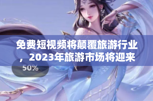 免费短视频将颠覆旅游行业，2023年旅游市场将迎来新机遇