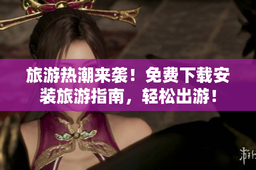 旅游热潮来袭！免费下载安装旅游指南，轻松出游！